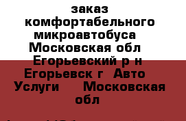 заказ комфортабельного микроавтобуса - Московская обл., Егорьевский р-н, Егорьевск г. Авто » Услуги   . Московская обл.